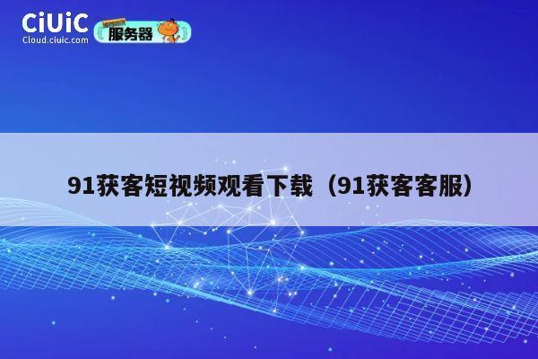 91获客短视频观看下载(91获客客服) 第1张 91获客短视频观看下载(91获客客服) 第1张