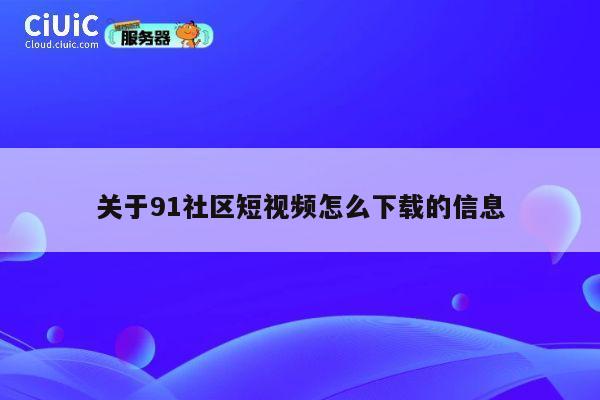 关于91社区短视频怎么下载的信息 第1张