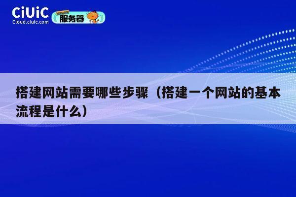 搭建网站需要哪些步骤(搭建一个网站的基本流程是什么) 第1张 搭建网站需要哪些步骤(搭建一个网站的基本流程是什么) 第1张