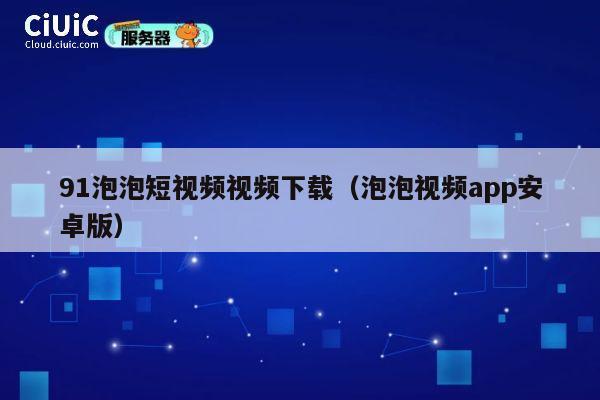 91泡泡短视频视频下载(泡泡视频app安卓版) 第1张 91泡泡短视频视频下载(泡泡视频app安卓版) 第1张