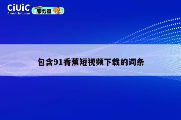包含91香蕉短视频下载的词条 第1张 包含91香蕉短视频下载的词条 第1张