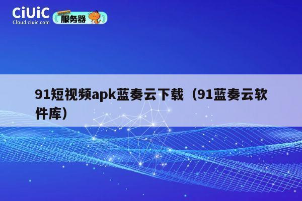 91短视频apk蓝奏云下载（91蓝奏云软件库） 第1张