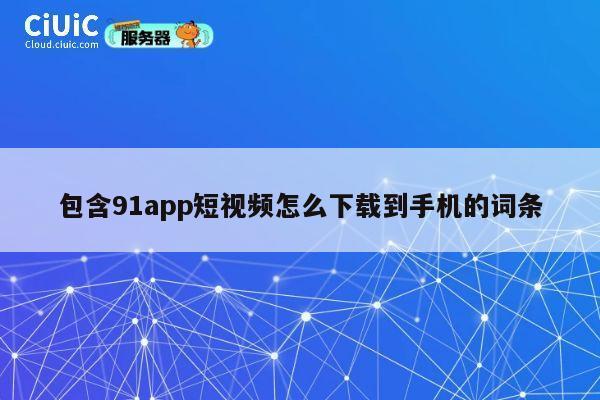 包含91app短视频怎么下载到手机的词条 第1张