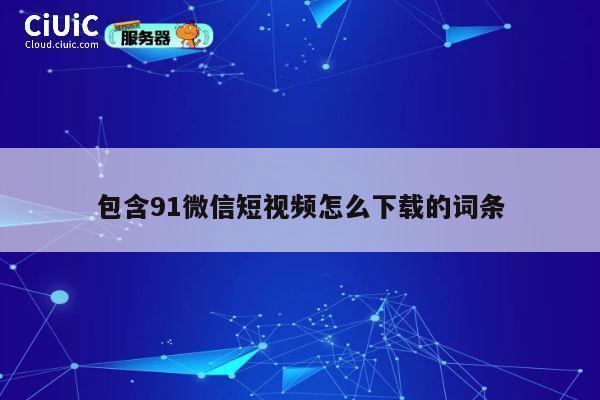 包含91微信短视频怎么下载的词条 第1张