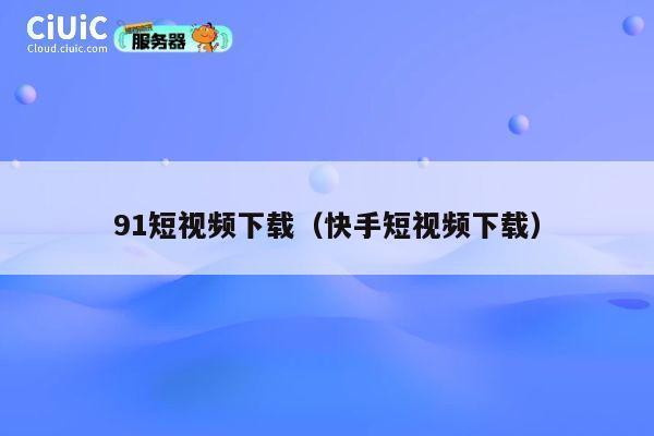 91短视频下载（快手短视频下载） 第1张