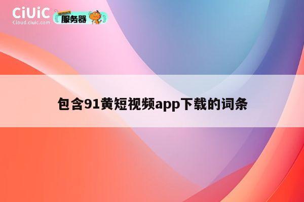包含91黄短视频app下载的词条 第1张