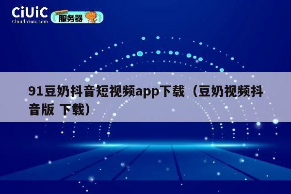 91豆奶抖音短视频app下载（豆奶视频抖音版 下载） 第1张