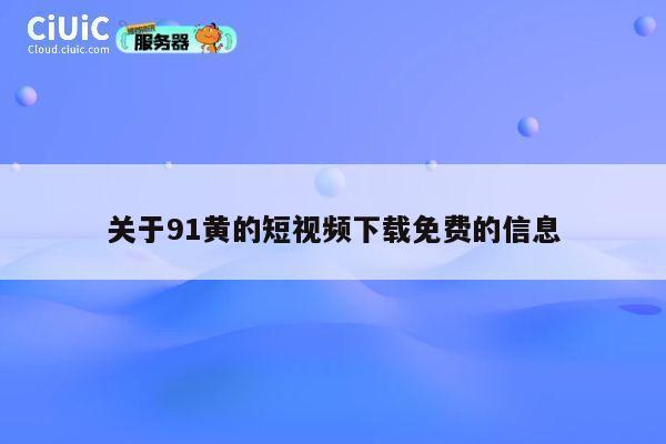 关于91黄的短视频下载免费的信息 第1张 关于91黄的短视频下载免费的信息 第1张