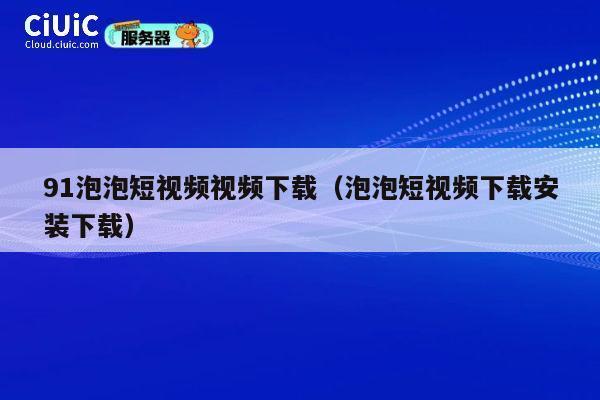 91泡泡短视频视频下载(泡泡短视频下载安装下载) 第1张 91泡泡短视频视频下载(泡泡短视频下载安装下载) 第1张