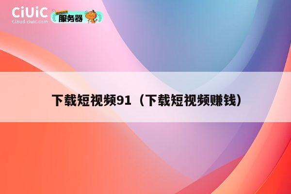下载短视频91(下载短视频赚钱) 第1张 下载短视频91(下载短视频赚钱) 第1张
