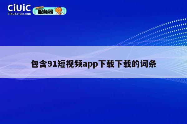 包含91短视频app下载下载的词条 第1张