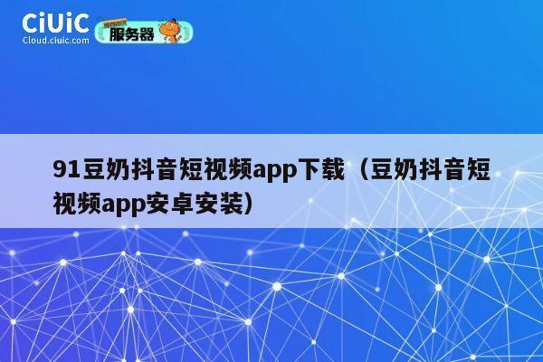 91豆奶抖音短视频app下载（豆奶抖音短视频app安卓安装） 第1张
