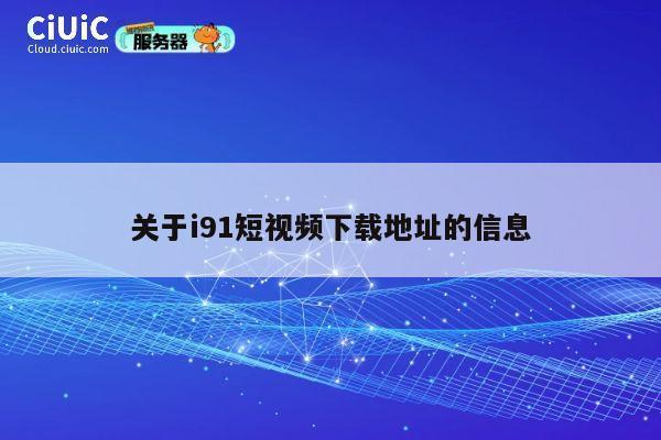 关于i91短视频下载地址的信息 第1张