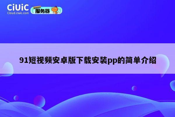 91短视频安卓版下载安装pp的简单介绍 第1张