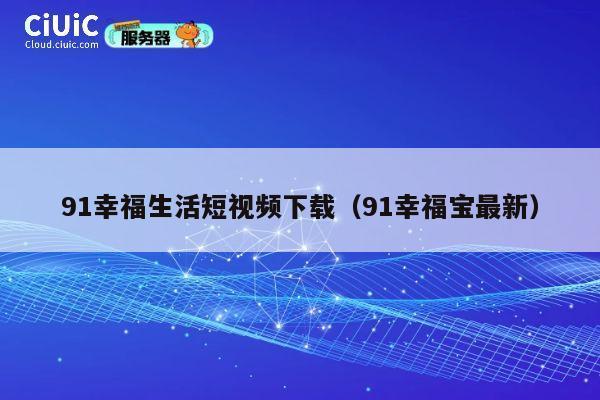 91幸福生活短视频下载（91幸福宝最新） 第1张