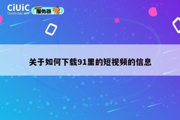 关于如何下载91里的短视频的信息 第1张 关于如何下载91里的短视频的信息 第1张