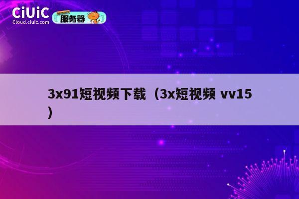 3x91短视频下载(3x短视频 vv15) 第1张 3x91短视频下载(3x短视频 vv15) 第1张