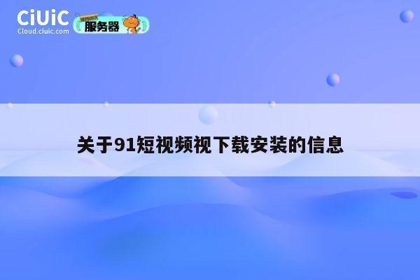 关于91短视频视下载安装的信息 第1张 关于91短视频视下载安装的信息 第1张