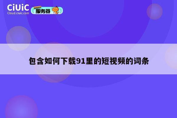 包含如何下载91里的短视频的词条 第1张 包含如何下载91里的短视频的词条 第1张