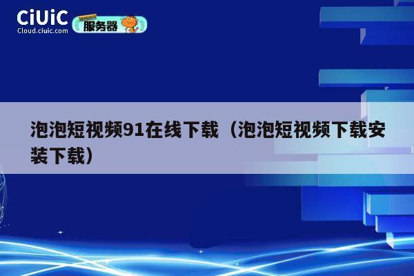 泡泡短视频91在线下载（泡泡短视频下载安装下载） 第1张