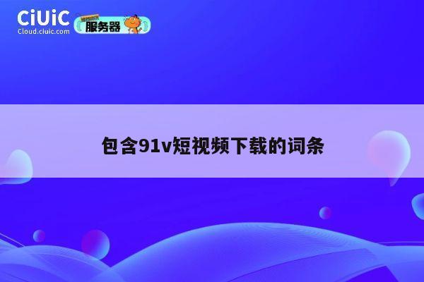 包含91v短视频下载的词条 第1张