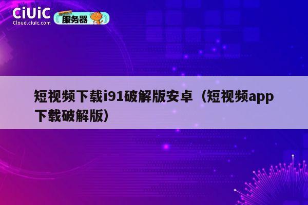 短视频下载i91破解版安卓（短视频app下载破解版） 第1张
