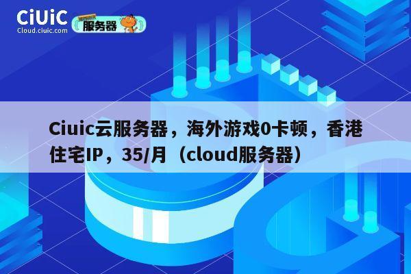 Ciuic云服务器，海外游戏0卡顿，香港住宅IP，35/月（cloud服务器） 第1张