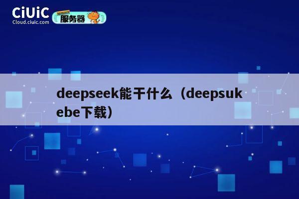 deepseek能干什么（deepsukebe下载） 第1张