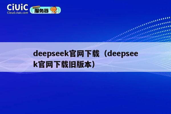 deepseek官网下载（deepseek官网下载旧版本） 第1张