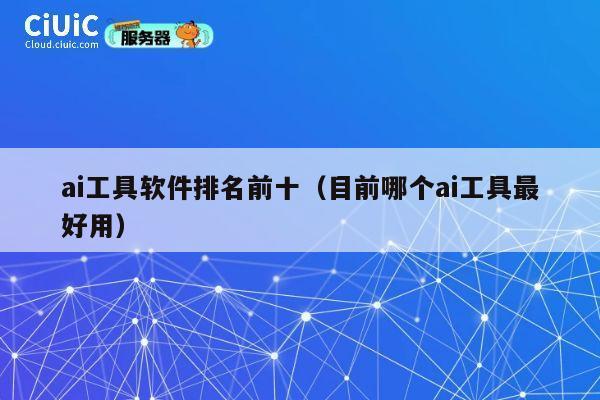 ai工具软件排名前十（目前哪个ai工具最好用） 第1张