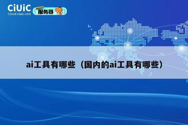 ai工具有哪些（国内的ai工具有哪些） 第1张