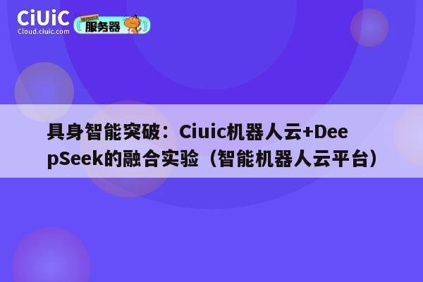 具身智能突破：Ciuic机器人云+DeepSeek的融合实验（智能机器人云平台） 第1张