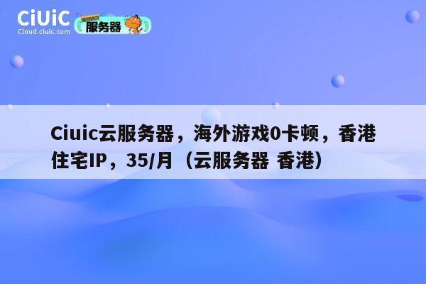 Ciuic云服务器,海外游戏0卡顿,香港住宅IP,35/月(云服务器 香港) 第1张 Ciuic云服务器,海外游戏0卡顿,香港住宅IP,35/月(云服务器 香港) 第1张