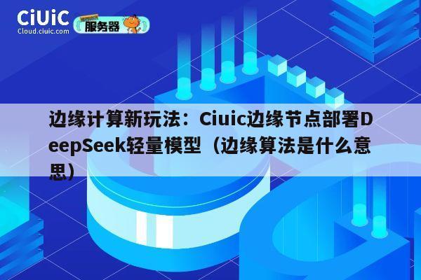 边缘计算新玩法:Ciuic边缘节点部署DeepSeek轻量模型(边缘算法是什么意思) 第1张 边缘计算新玩法:Ciuic边缘节点部署DeepSeek轻量模型(边缘算法是什么意思) 第1张
