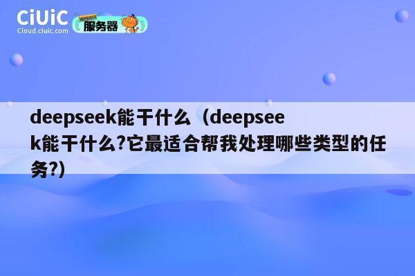 deepseek能干什么（deepseek能干什么?它最适合帮我处理哪些类型的任务?） 第1张