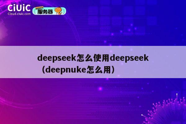 deepseek怎么使用deepseek（deepnuke怎么用） 第1张