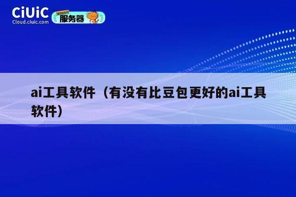 ai工具软件(有没有比豆包更好的ai工具软件) 第1张 ai工具软件(有没有比豆包更好的ai工具软件) 第1张