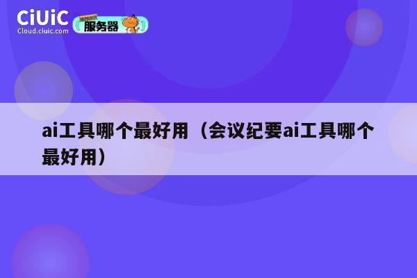 ai工具哪个最好用(会议纪要ai工具哪个最好用) 第1张 ai工具哪个最好用(会议纪要ai工具哪个最好用) 第1张