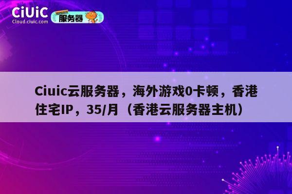 Ciuic云服务器，海外游戏0卡顿，香港住宅IP，35/月（香港云服务器主机） 第1张