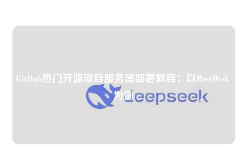 GitHub热门开源项目服务器部署教程：以RustDesk为例