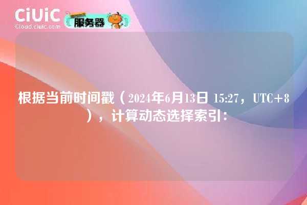根据当前时间戳（2024年6月13日 15:27，UTC+8），计算动态选择索引：