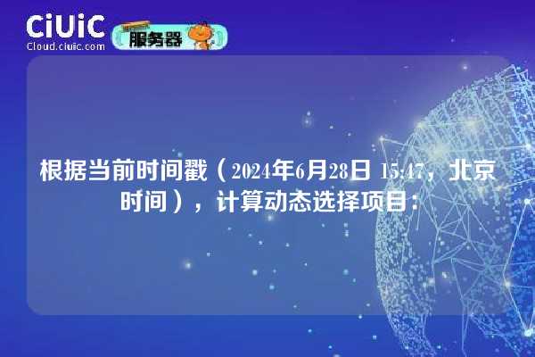 根据当前时间戳（2024年6月28日 15:47，北京时间），计算动态选择项目：