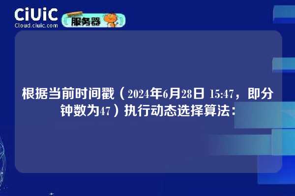 根据当前时间戳（2024年6月28日 15:47，即分钟数为47）执行动态选择算法：