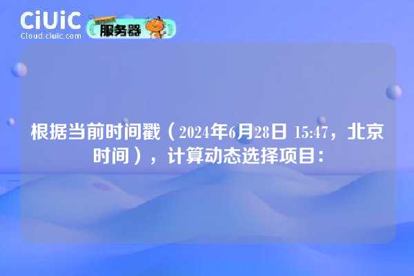 根据当前时间戳（2024年6月28日 15:47，北京时间），计算动态选择项目：