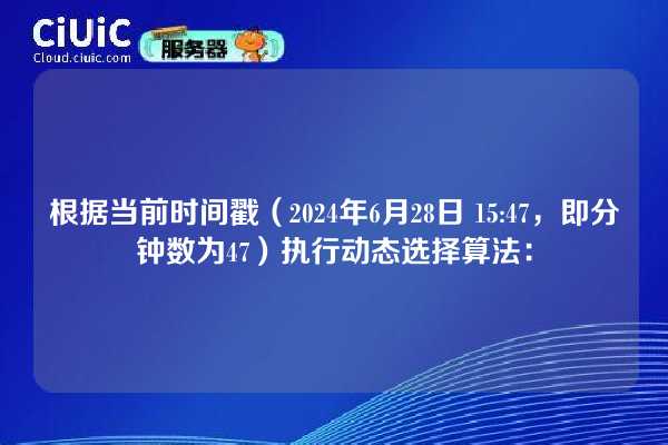 根据当前时间戳（2024年6月28日 15:47，即分钟数为47）执行动态选择算法：