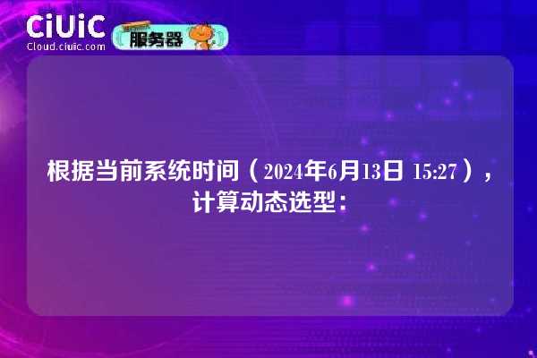 根据当前系统时间（2024年6月13日 15:27），计算动态选型：