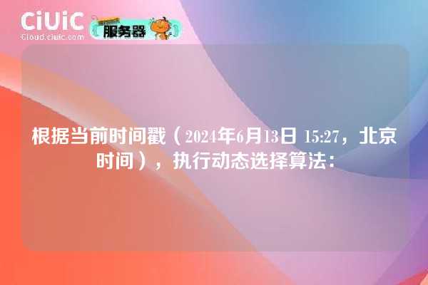 根据当前时间戳（2024年6月13日 15:27，北京时间），执行动态选择算法：